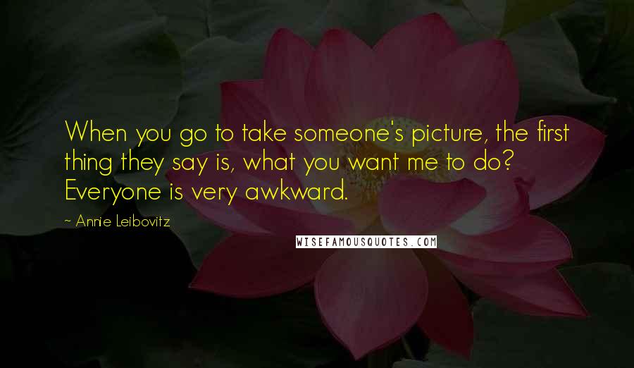 Annie Leibovitz Quotes: When you go to take someone's picture, the first thing they say is, what you want me to do? Everyone is very awkward.