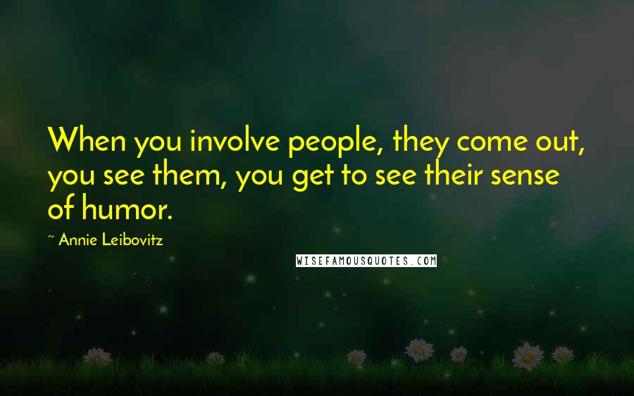 Annie Leibovitz Quotes: When you involve people, they come out, you see them, you get to see their sense of humor.