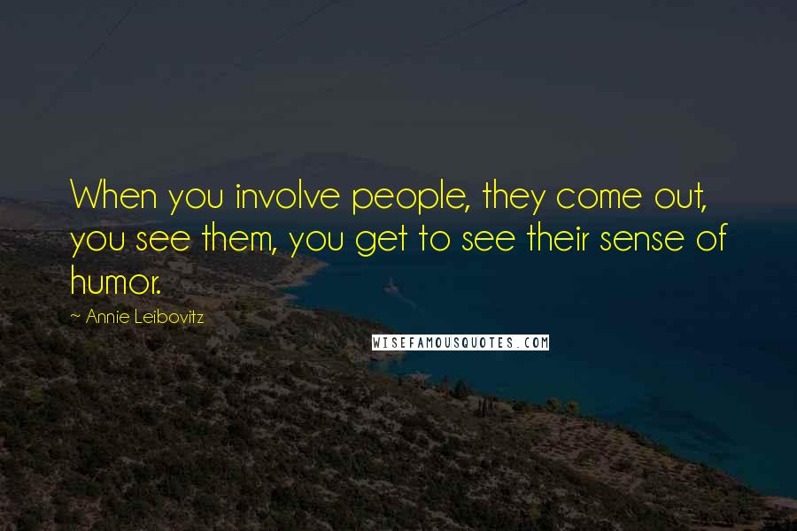 Annie Leibovitz Quotes: When you involve people, they come out, you see them, you get to see their sense of humor.