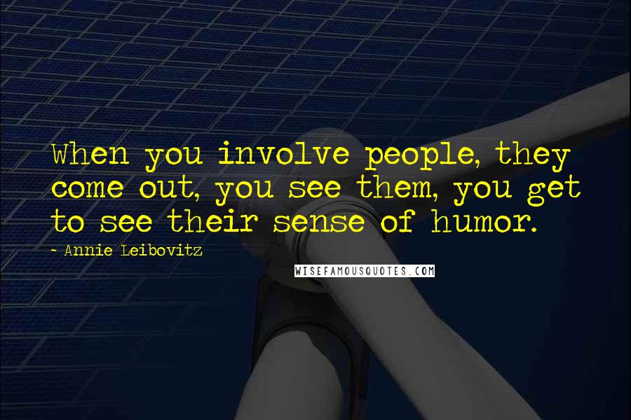 Annie Leibovitz Quotes: When you involve people, they come out, you see them, you get to see their sense of humor.