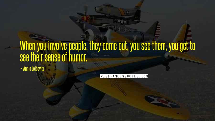 Annie Leibovitz Quotes: When you involve people, they come out, you see them, you get to see their sense of humor.