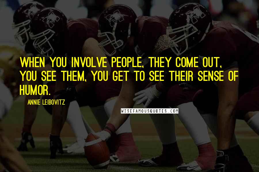 Annie Leibovitz Quotes: When you involve people, they come out, you see them, you get to see their sense of humor.