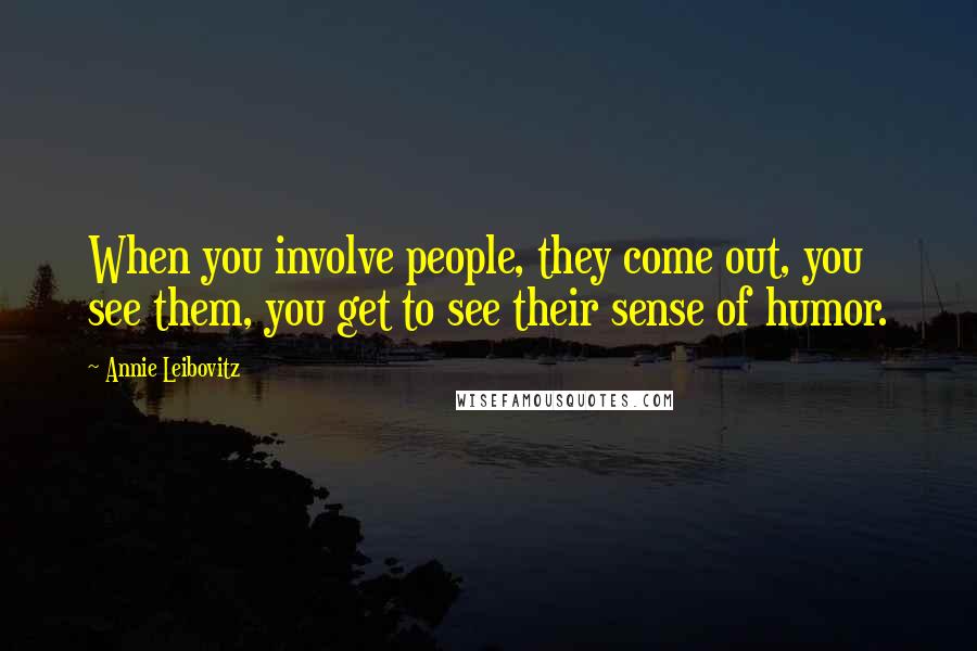 Annie Leibovitz Quotes: When you involve people, they come out, you see them, you get to see their sense of humor.