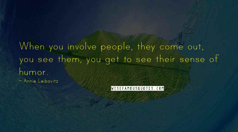 Annie Leibovitz Quotes: When you involve people, they come out, you see them, you get to see their sense of humor.