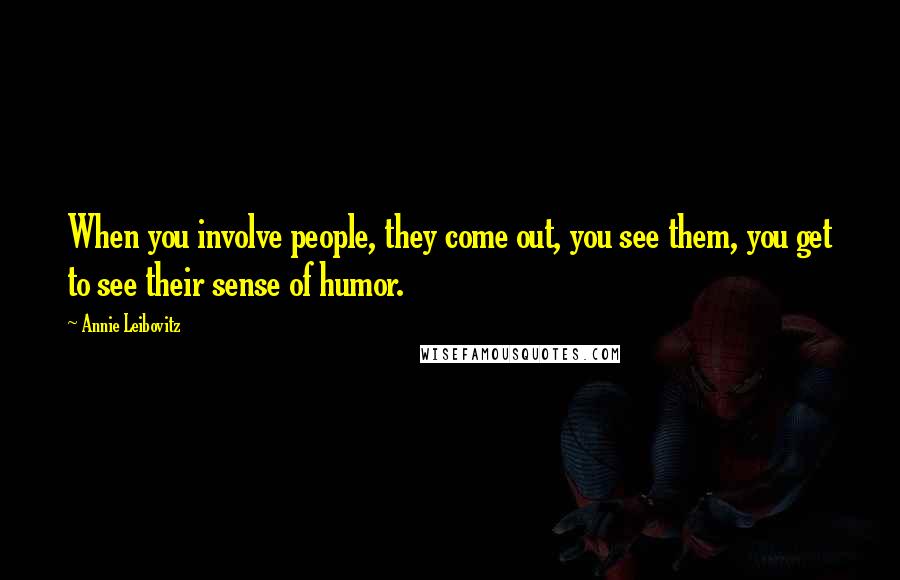 Annie Leibovitz Quotes: When you involve people, they come out, you see them, you get to see their sense of humor.