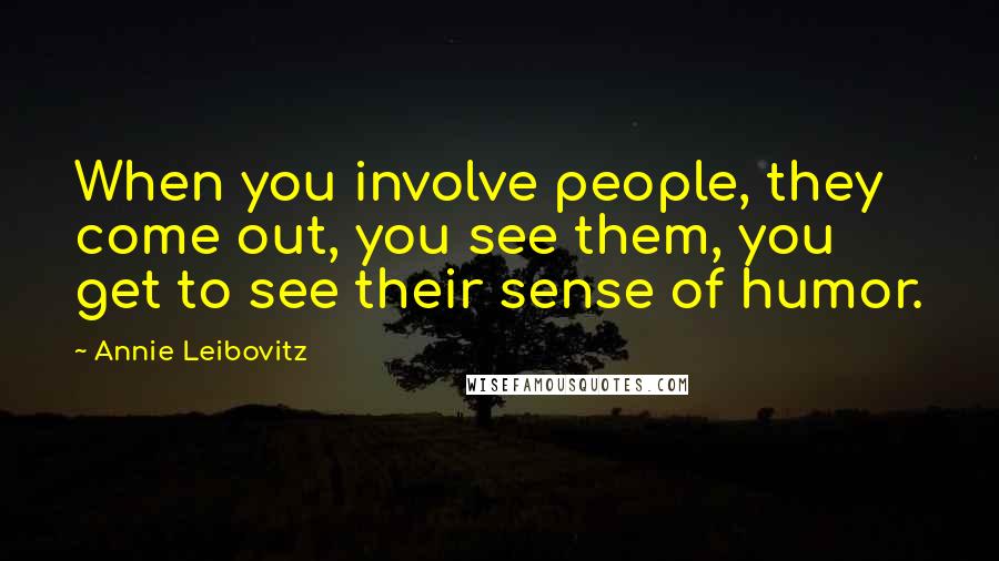 Annie Leibovitz Quotes: When you involve people, they come out, you see them, you get to see their sense of humor.