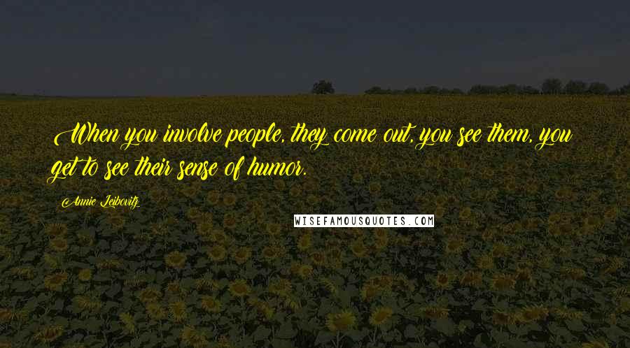 Annie Leibovitz Quotes: When you involve people, they come out, you see them, you get to see their sense of humor.