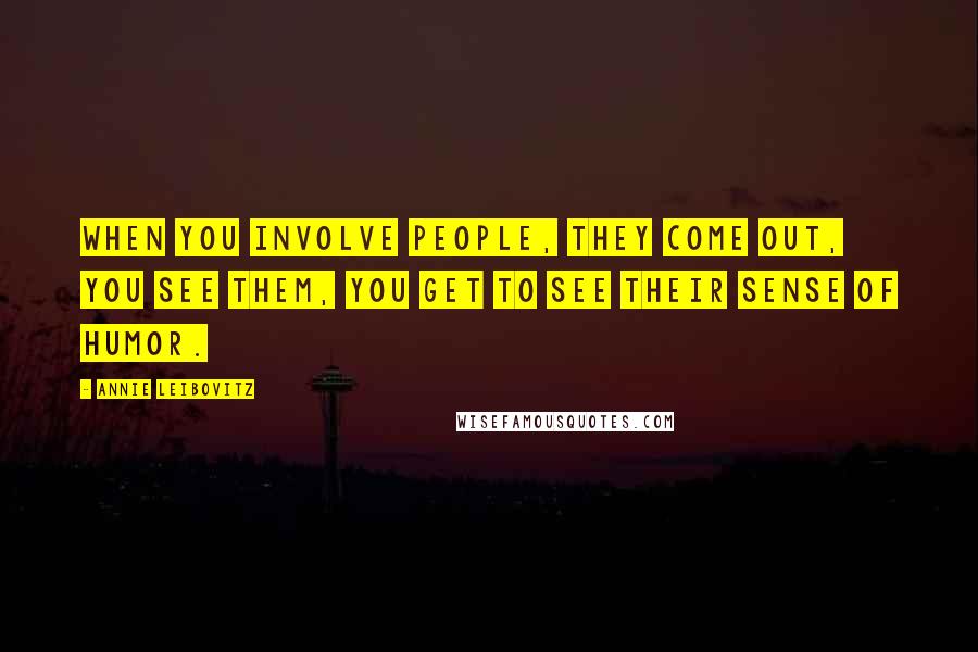 Annie Leibovitz Quotes: When you involve people, they come out, you see them, you get to see their sense of humor.