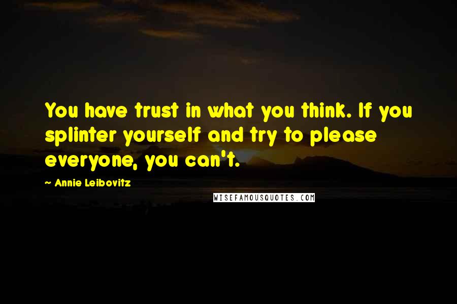 Annie Leibovitz Quotes: You have trust in what you think. If you splinter yourself and try to please everyone, you can't.