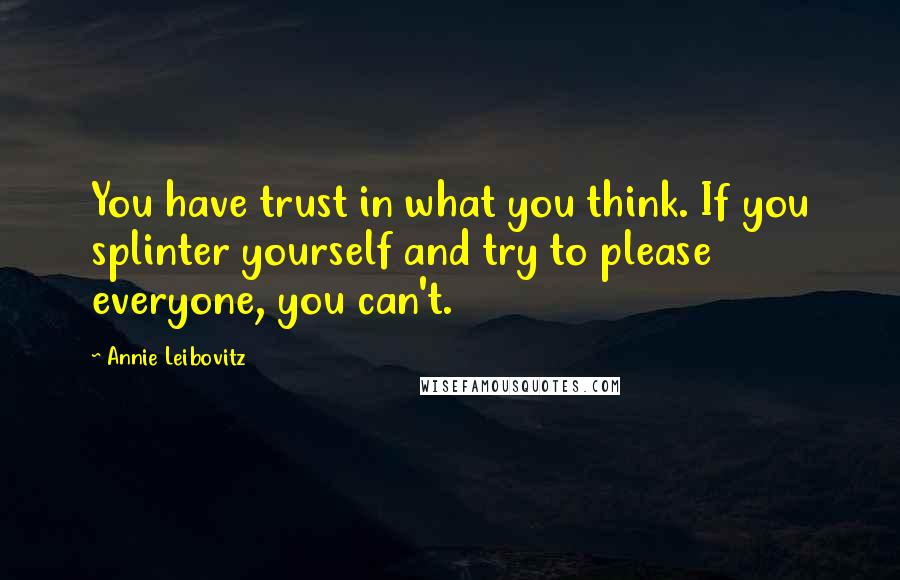 Annie Leibovitz Quotes: You have trust in what you think. If you splinter yourself and try to please everyone, you can't.