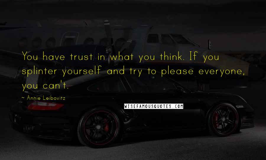 Annie Leibovitz Quotes: You have trust in what you think. If you splinter yourself and try to please everyone, you can't.