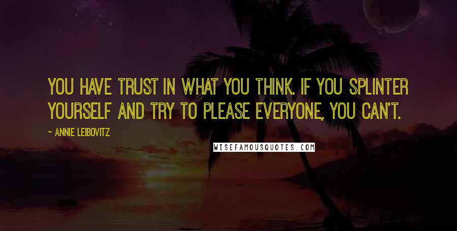 Annie Leibovitz Quotes: You have trust in what you think. If you splinter yourself and try to please everyone, you can't.