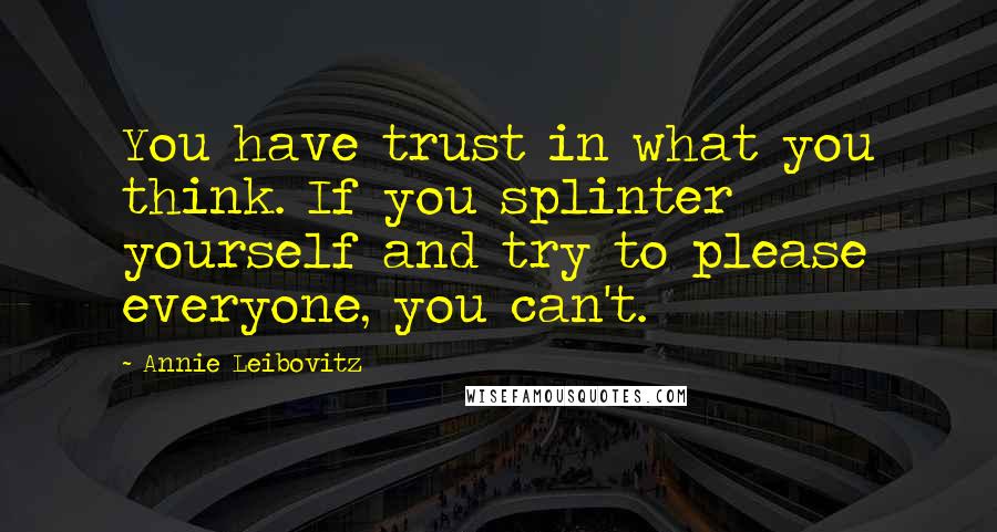 Annie Leibovitz Quotes: You have trust in what you think. If you splinter yourself and try to please everyone, you can't.
