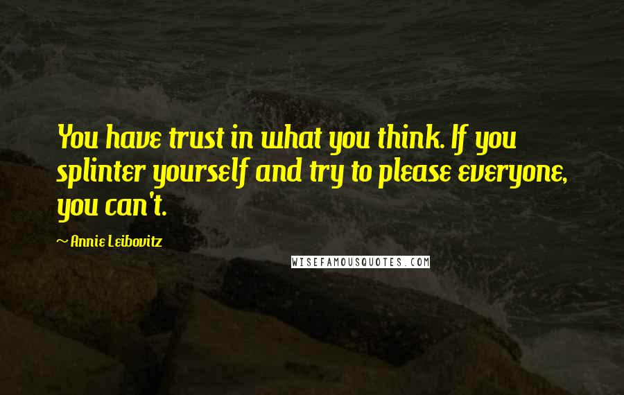 Annie Leibovitz Quotes: You have trust in what you think. If you splinter yourself and try to please everyone, you can't.