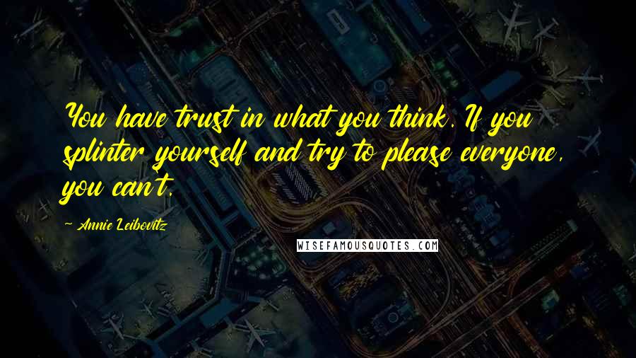 Annie Leibovitz Quotes: You have trust in what you think. If you splinter yourself and try to please everyone, you can't.