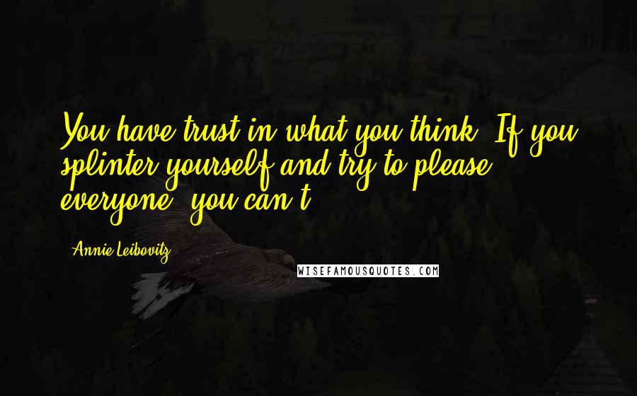 Annie Leibovitz Quotes: You have trust in what you think. If you splinter yourself and try to please everyone, you can't.