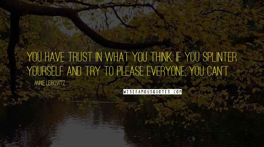 Annie Leibovitz Quotes: You have trust in what you think. If you splinter yourself and try to please everyone, you can't.