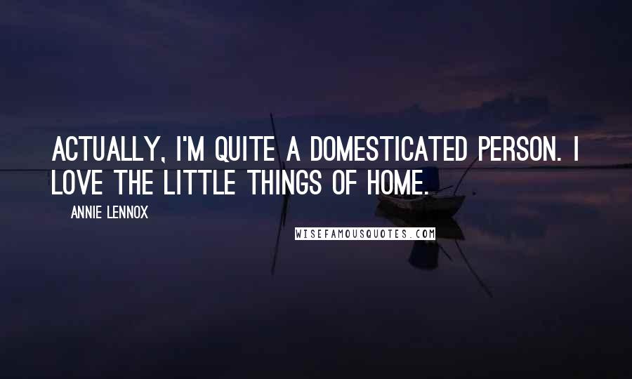 Annie Lennox Quotes: Actually, I'm quite a domesticated person. I love the little things of home.