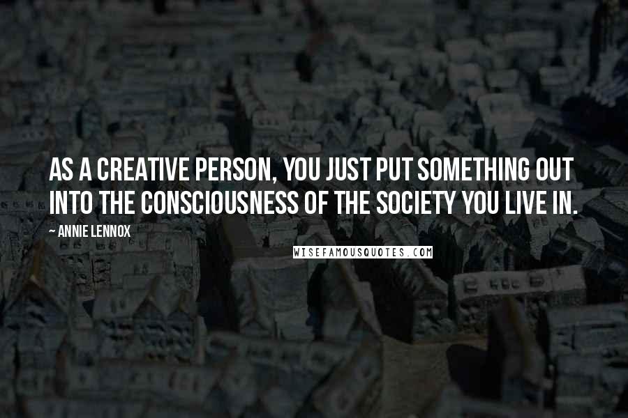 Annie Lennox Quotes: As a creative person, you just put something out into the consciousness of the society you live in.