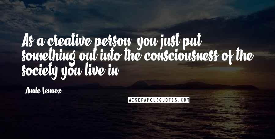 Annie Lennox Quotes: As a creative person, you just put something out into the consciousness of the society you live in.