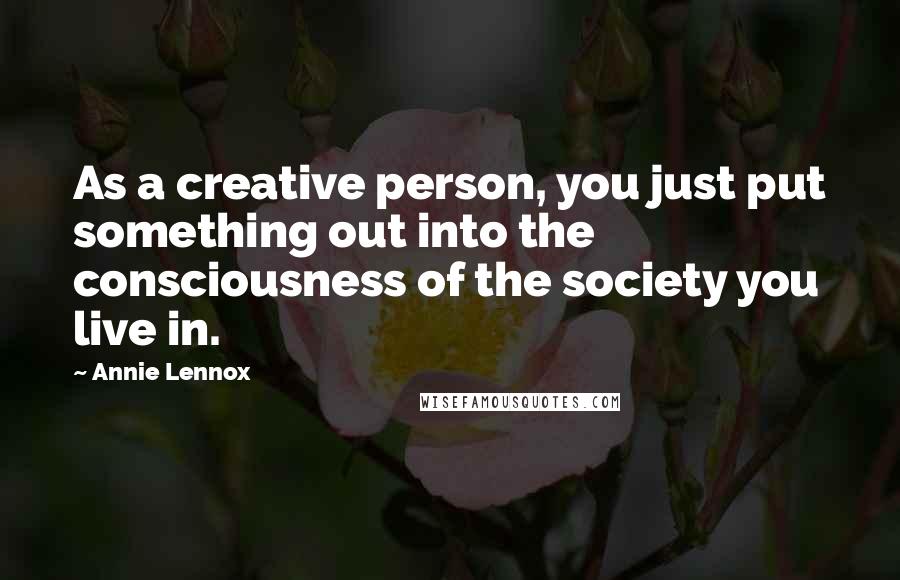 Annie Lennox Quotes: As a creative person, you just put something out into the consciousness of the society you live in.