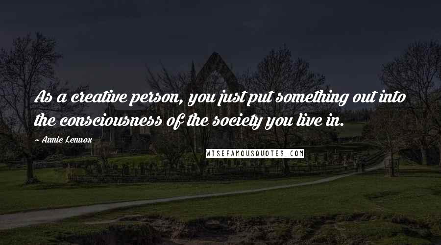 Annie Lennox Quotes: As a creative person, you just put something out into the consciousness of the society you live in.