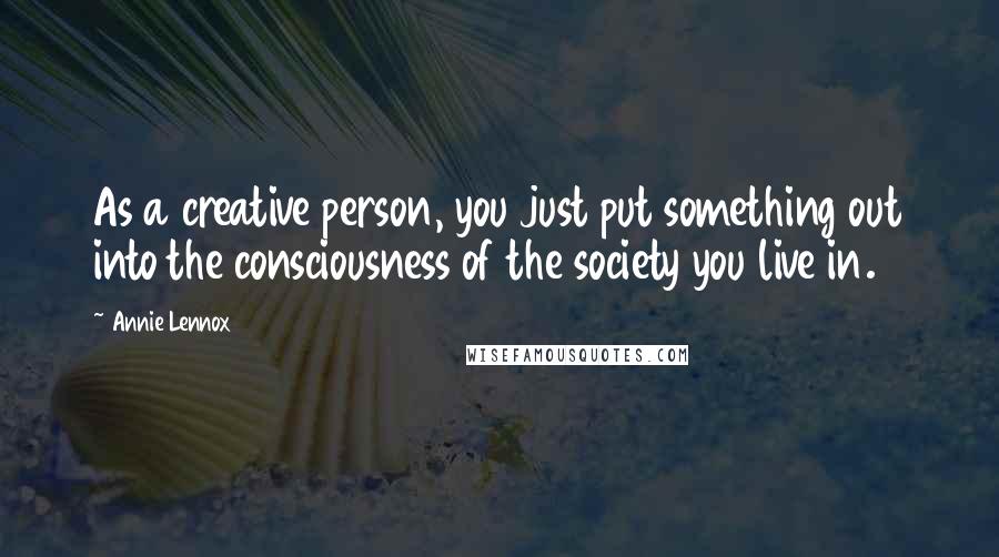Annie Lennox Quotes: As a creative person, you just put something out into the consciousness of the society you live in.