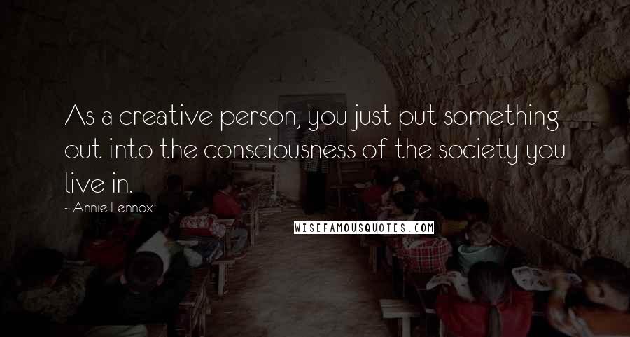 Annie Lennox Quotes: As a creative person, you just put something out into the consciousness of the society you live in.