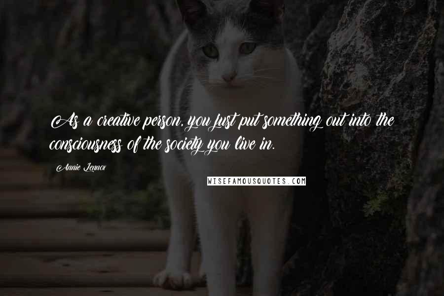 Annie Lennox Quotes: As a creative person, you just put something out into the consciousness of the society you live in.