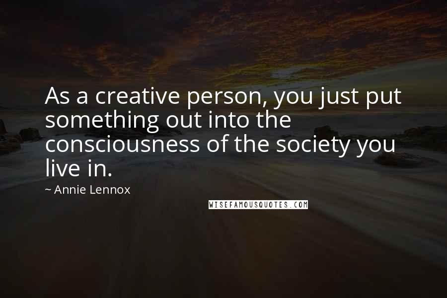 Annie Lennox Quotes: As a creative person, you just put something out into the consciousness of the society you live in.