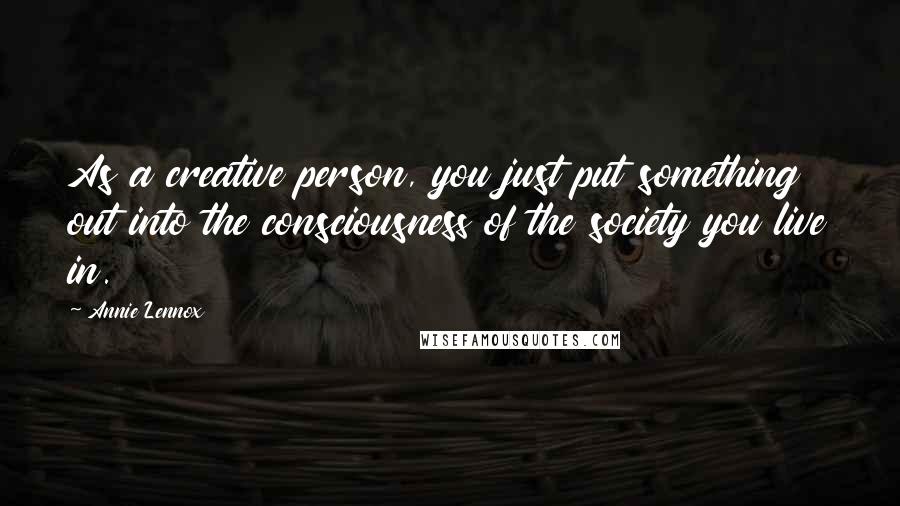 Annie Lennox Quotes: As a creative person, you just put something out into the consciousness of the society you live in.