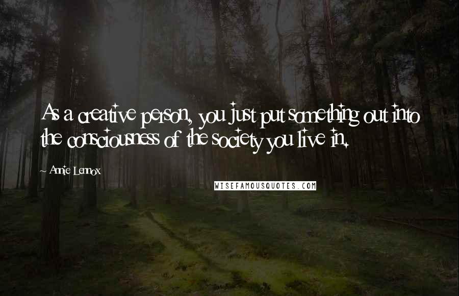 Annie Lennox Quotes: As a creative person, you just put something out into the consciousness of the society you live in.