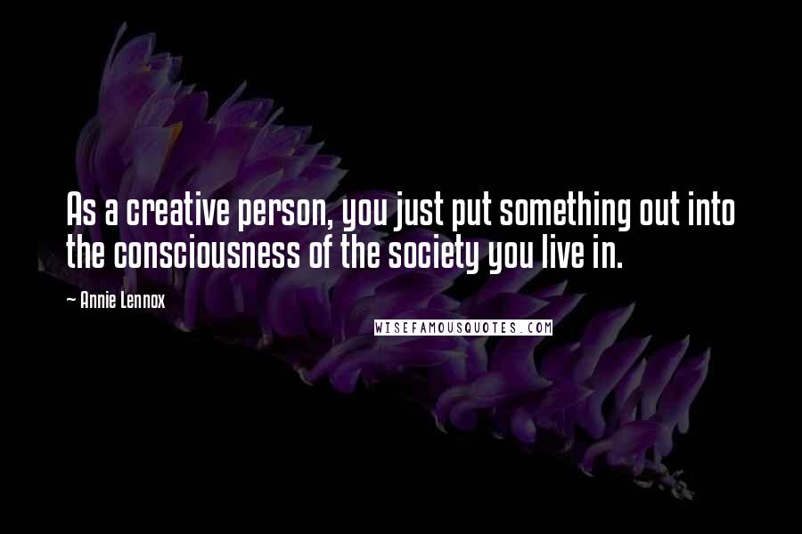 Annie Lennox Quotes: As a creative person, you just put something out into the consciousness of the society you live in.