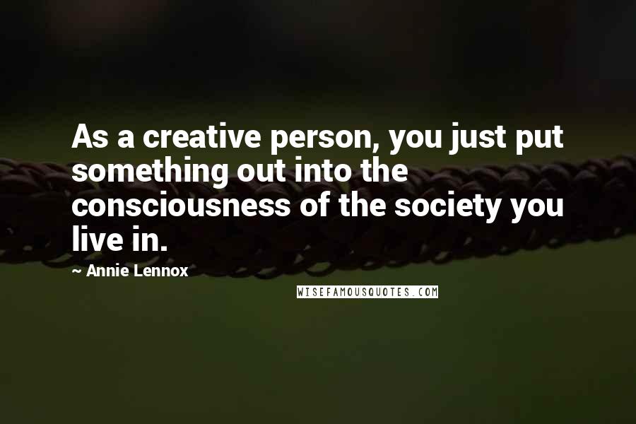 Annie Lennox Quotes: As a creative person, you just put something out into the consciousness of the society you live in.