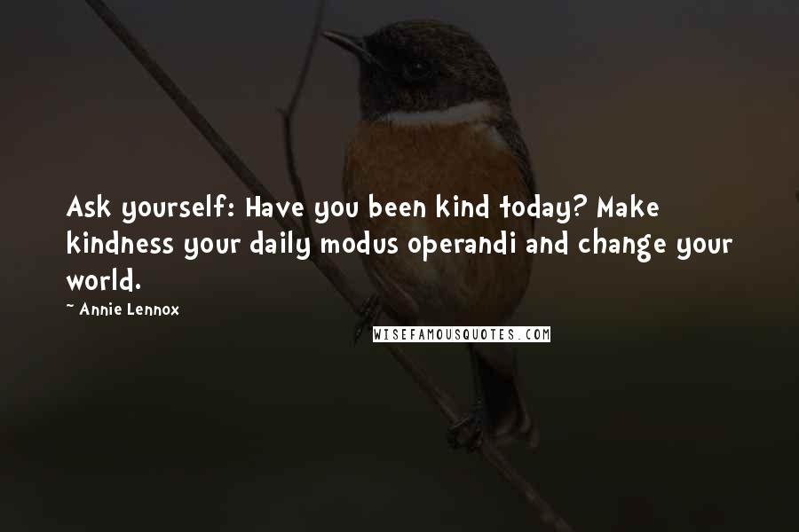 Annie Lennox Quotes: Ask yourself: Have you been kind today? Make kindness your daily modus operandi and change your world.