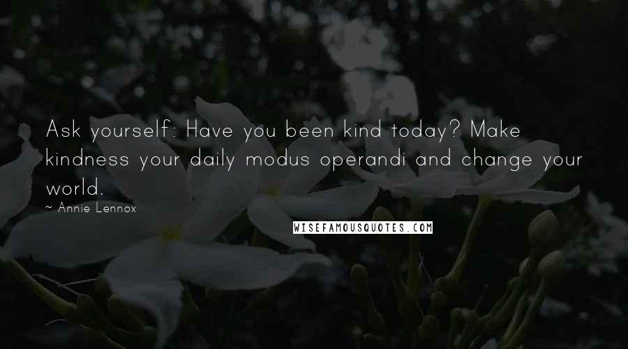 Annie Lennox Quotes: Ask yourself: Have you been kind today? Make kindness your daily modus operandi and change your world.