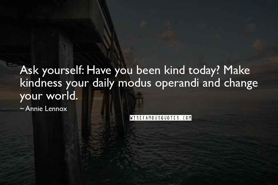 Annie Lennox Quotes: Ask yourself: Have you been kind today? Make kindness your daily modus operandi and change your world.