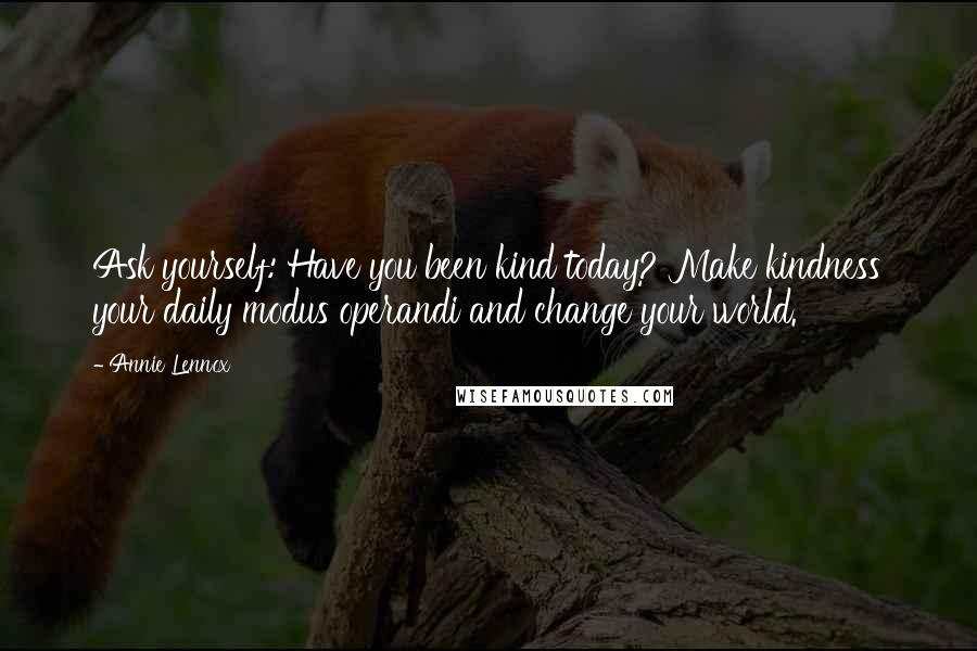 Annie Lennox Quotes: Ask yourself: Have you been kind today? Make kindness your daily modus operandi and change your world.