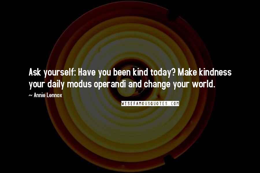 Annie Lennox Quotes: Ask yourself: Have you been kind today? Make kindness your daily modus operandi and change your world.