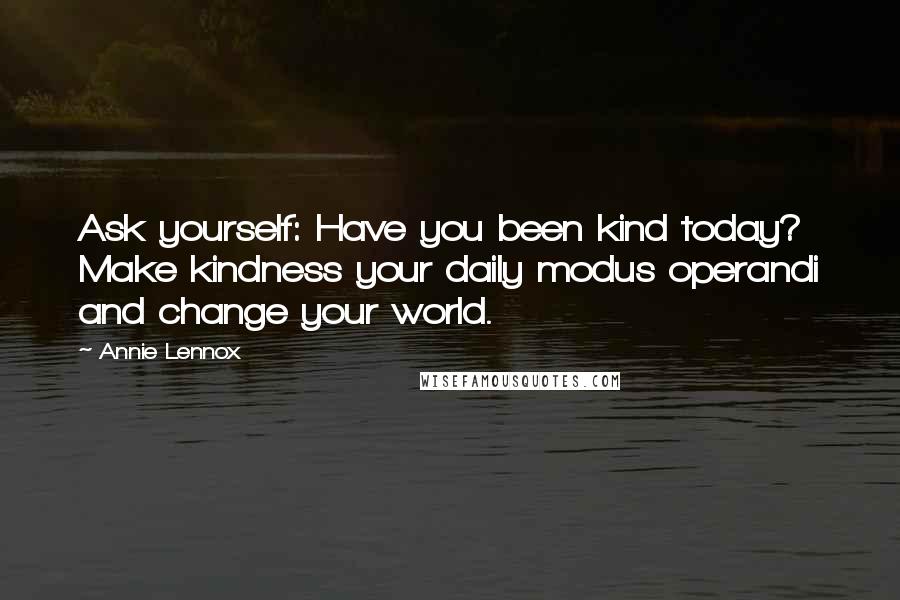 Annie Lennox Quotes: Ask yourself: Have you been kind today? Make kindness your daily modus operandi and change your world.