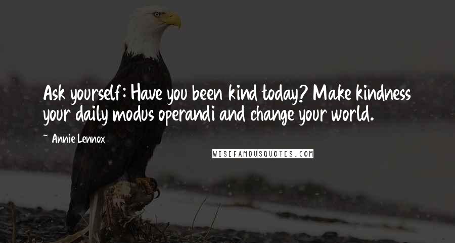 Annie Lennox Quotes: Ask yourself: Have you been kind today? Make kindness your daily modus operandi and change your world.