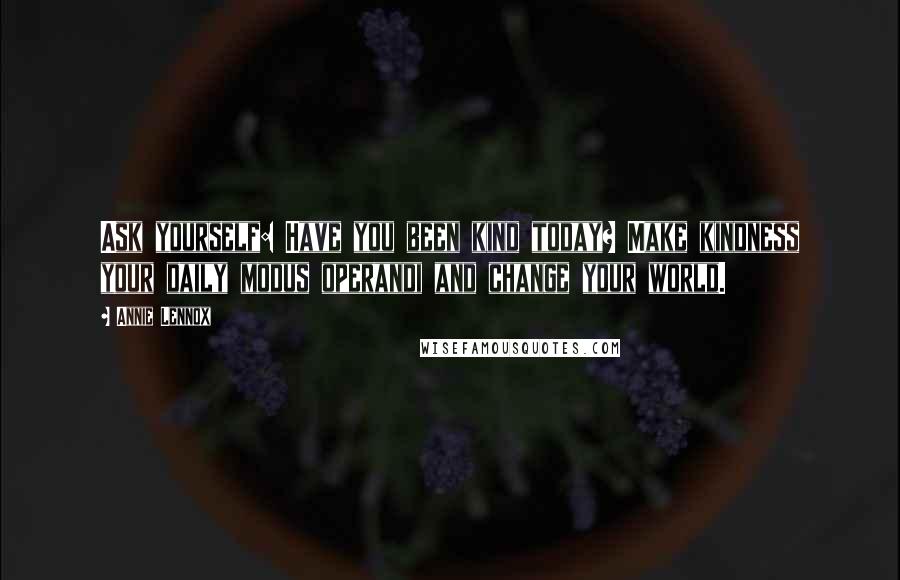 Annie Lennox Quotes: Ask yourself: Have you been kind today? Make kindness your daily modus operandi and change your world.