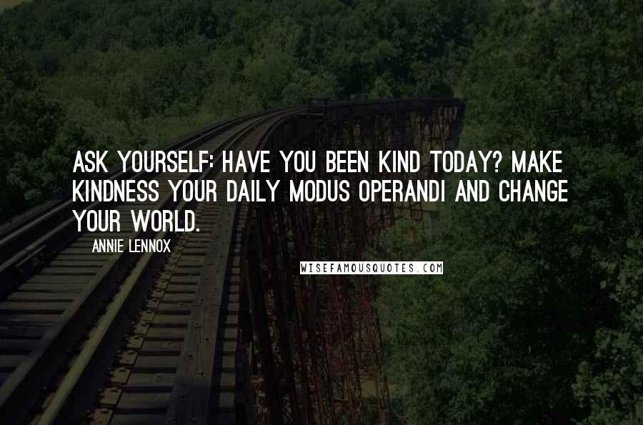 Annie Lennox Quotes: Ask yourself: Have you been kind today? Make kindness your daily modus operandi and change your world.