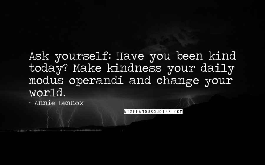 Annie Lennox Quotes: Ask yourself: Have you been kind today? Make kindness your daily modus operandi and change your world.