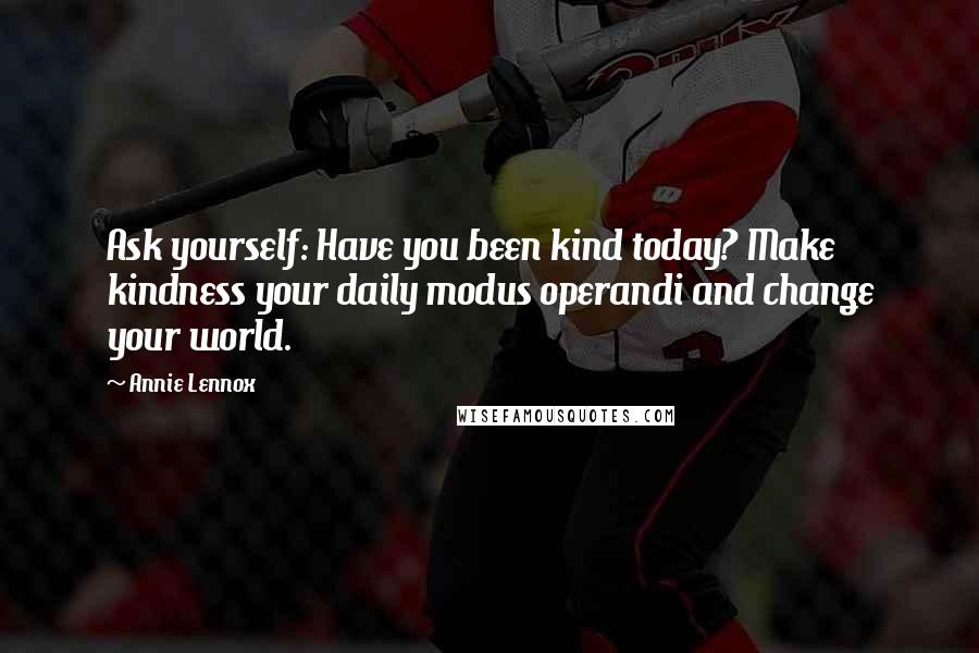 Annie Lennox Quotes: Ask yourself: Have you been kind today? Make kindness your daily modus operandi and change your world.