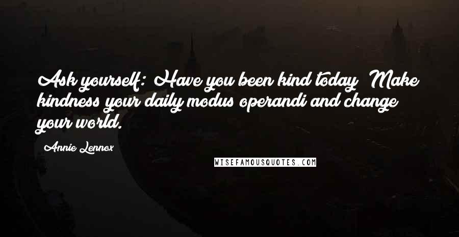 Annie Lennox Quotes: Ask yourself: Have you been kind today? Make kindness your daily modus operandi and change your world.