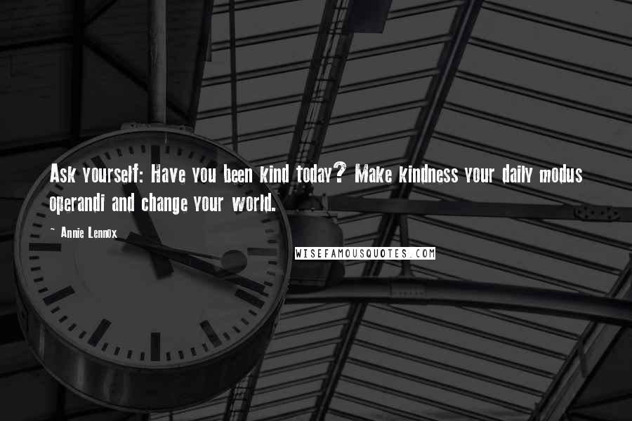 Annie Lennox Quotes: Ask yourself: Have you been kind today? Make kindness your daily modus operandi and change your world.