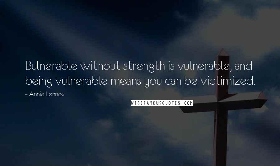 Annie Lennox Quotes: Bulnerable without strength is vulnerable, and being vulnerable means you can be victimized.
