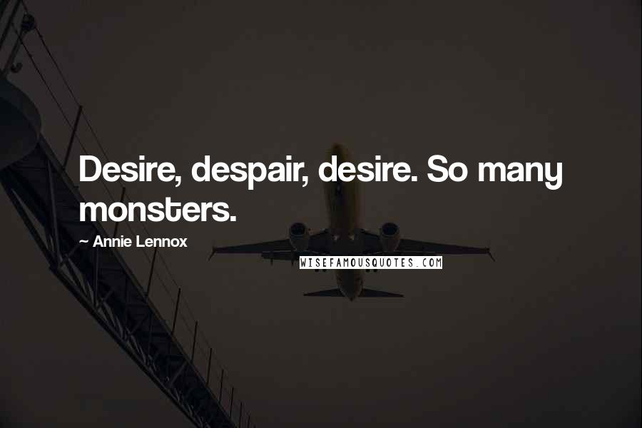 Annie Lennox Quotes: Desire, despair, desire. So many monsters.