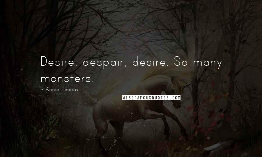 Annie Lennox Quotes: Desire, despair, desire. So many monsters.